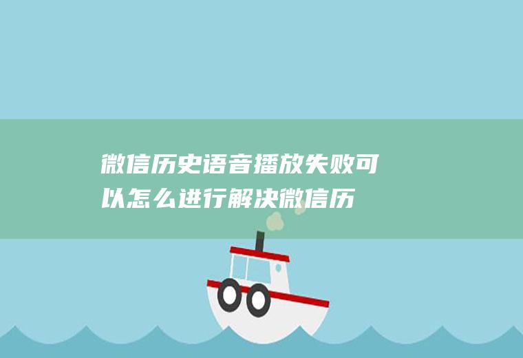 微信历史语音播放失败可以怎么进行解决(微信历史语音播放失败怎么办)