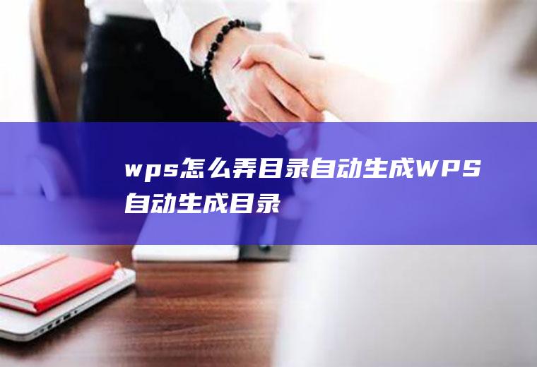 wps怎么弄目录自动生成(WPS自动生成目录的设置方法)