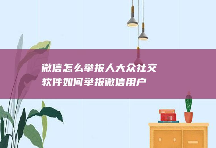 微信怎么举报人(大众社交软件如何举报微信用户)