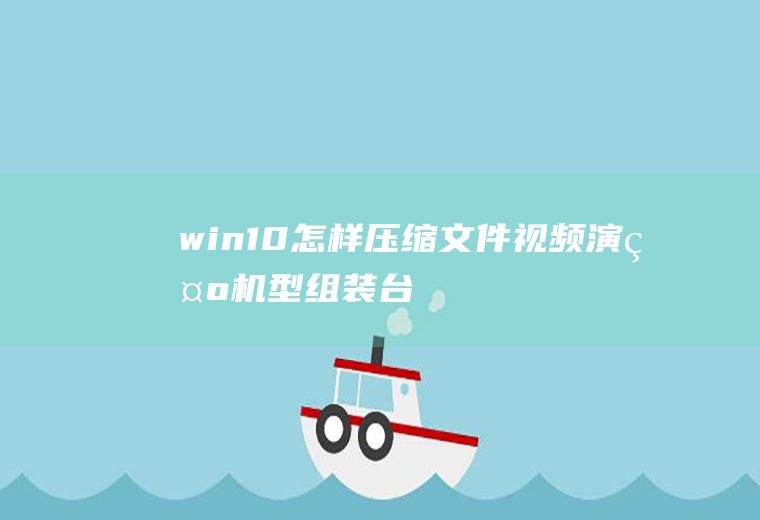 win10怎样压缩文件(视频演示机型:组装台式机,适用系统:Windows10)