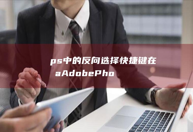 ps中的反向选择快捷键在哪(AdobePhotoshopCC2019怎样使用快捷键)