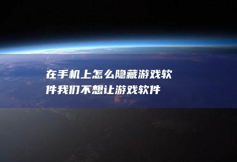 在手机上怎么隐藏游戏软件(我们不想让游戏软件被他人看到时,可以将其隐藏起来)