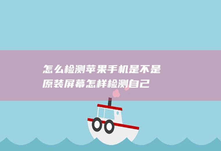 怎么检测苹果手机是不是原装屏幕(怎样检测自己的屏幕是否为原装)