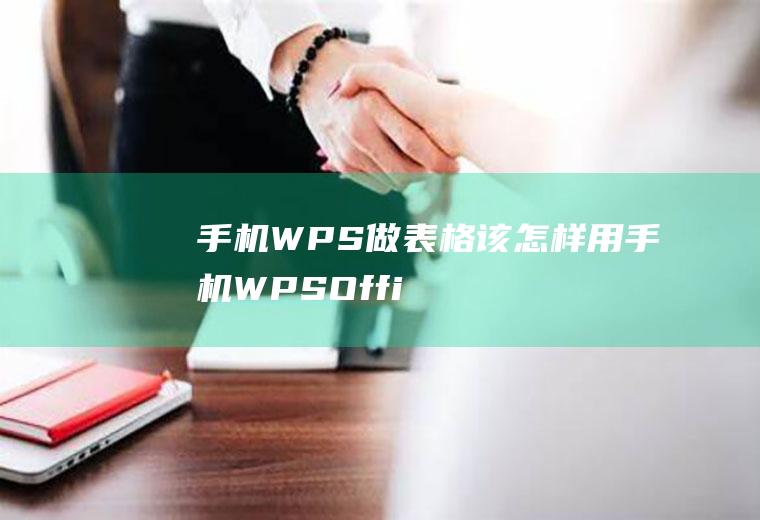 手机WPS做表格该怎样用(手机WPSOffice教程)