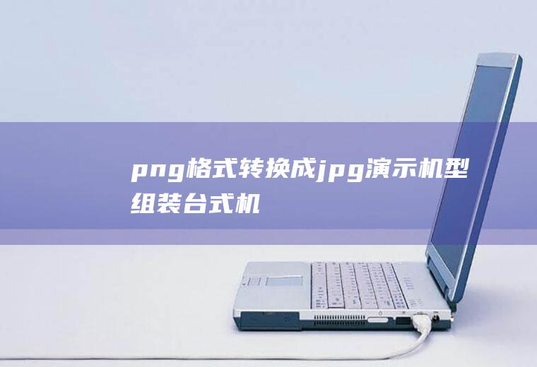 png格式转换成jpg(演示机型:组装台式机,适用系统:Windows10;png)