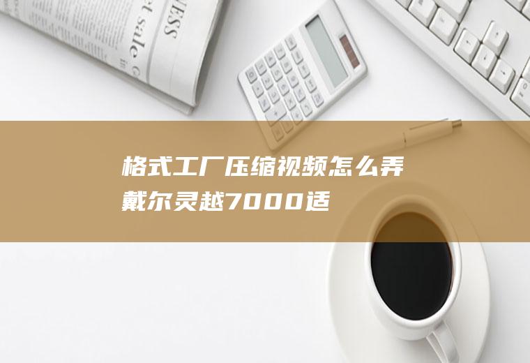 格式工厂压缩视频怎么弄(戴尔灵越7000,适用系统:Windows10,格式工厂4.)