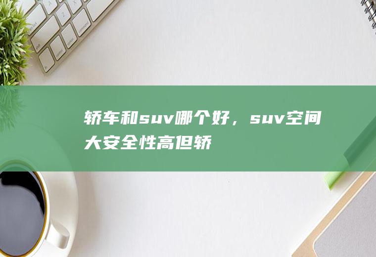 轿车和suv哪个好，suv空间大安全性高但轿车经济性更好