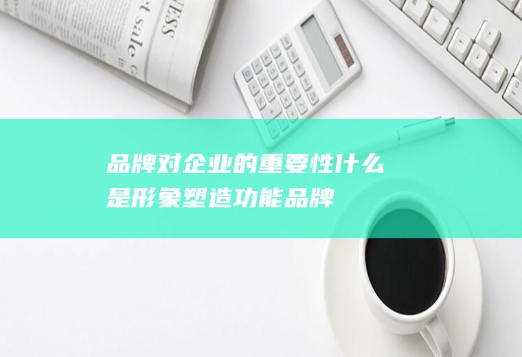 品牌对企业的重要性(什么是形象塑造功能品牌)