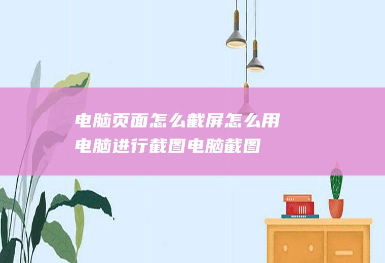 电脑页面怎么截屏(怎么用电脑进行截图电脑截图方法)