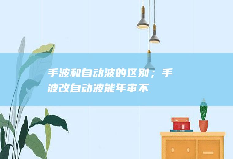 手波和自动波的区别；手波改自动波能年审不