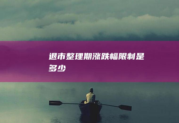 退市整理期涨跌幅限制是多少