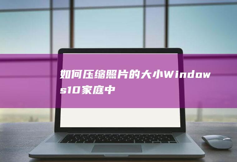 如何压缩照片的大小(Windows10家庭中文版,PhotoshopCC)