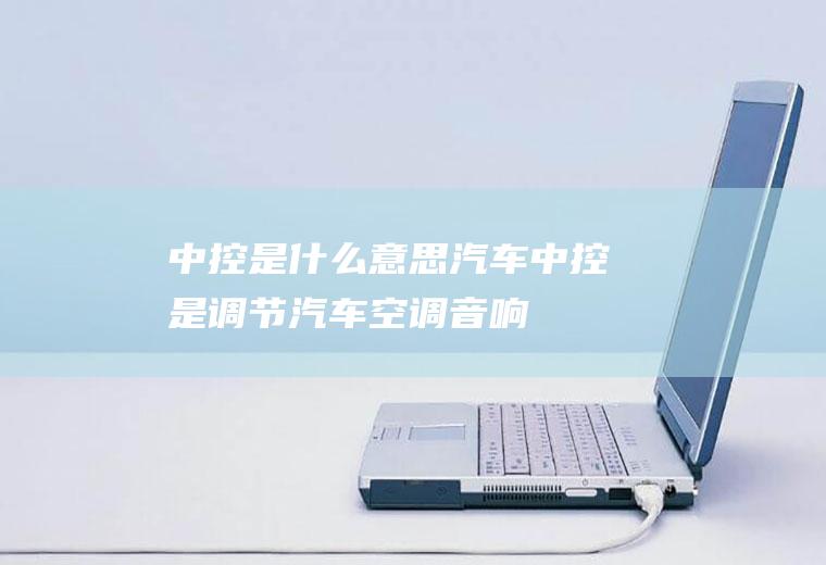 中控是什么意思(汽车中控是调节汽车空调、音响等舒适娱乐装置的地方)