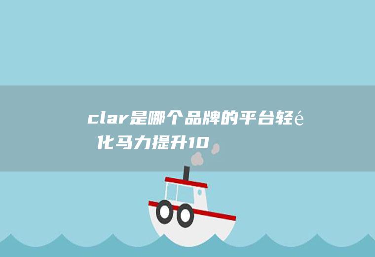 clar是哪个品牌的平台(轻量化马力提升10匹不如重量减轻10公斤!)