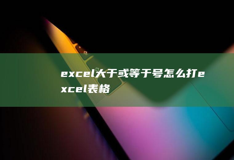 excel大于或等于号怎么打(excel表格怎么输入)