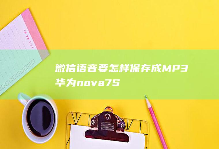 微信语音要怎样保存成MP3(华为nova7SE视频教程)