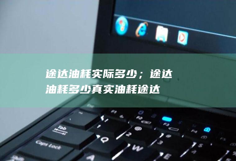 途达油耗实际多少；途达油耗多少真实油耗(途达油耗实际多少真实油耗)