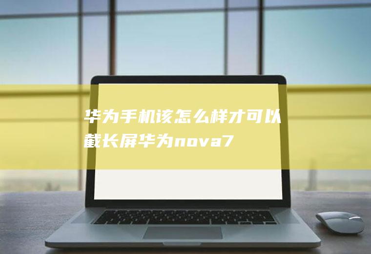 华为手机该怎么样才可以截长屏(华为nova7SE视频教程)