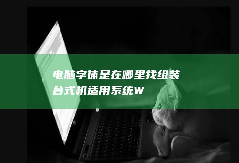 电脑字体是在哪里找(组装台式机,适用系统:Windows10)