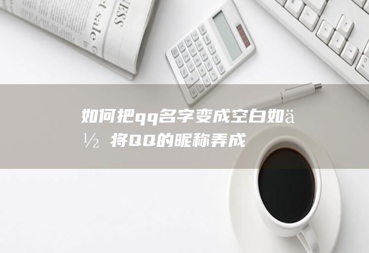 如何把qq名字变成空白(如何将QQ的昵称弄成空白)