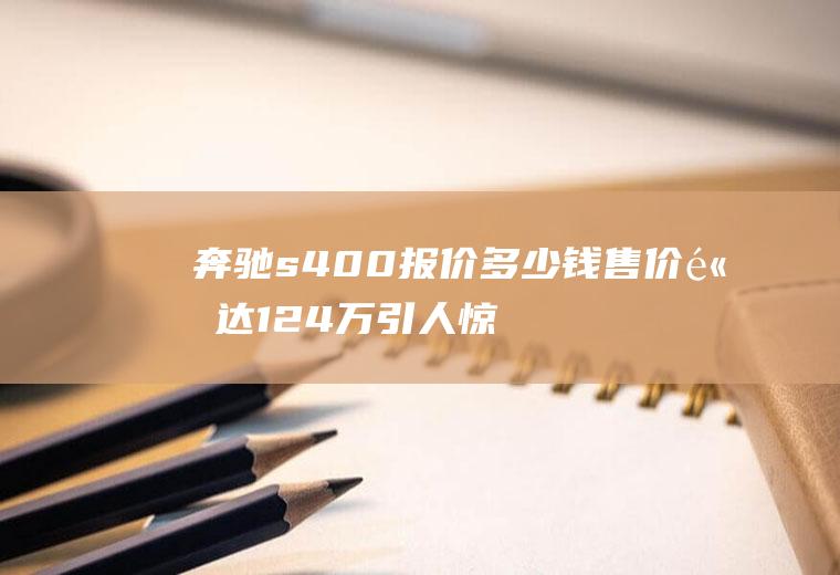 奔驰s400报价多少钱售价高达124万引人惊叹(奔驰S400的报价介绍)