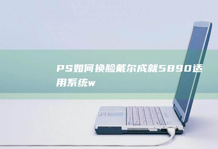 PS如何换脸(戴尔成就5890,适用系统:windows10家庭版)