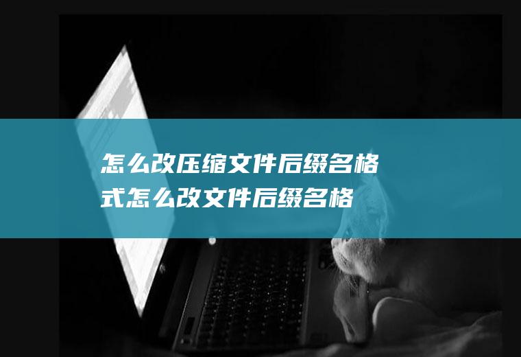 怎么改压缩文件后缀名格式(怎么改文件后缀名格式,适用系统:windows7)