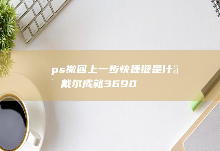 ps撤回上一步快捷键是什么(戴尔成就3690,适用系统:Windows10)