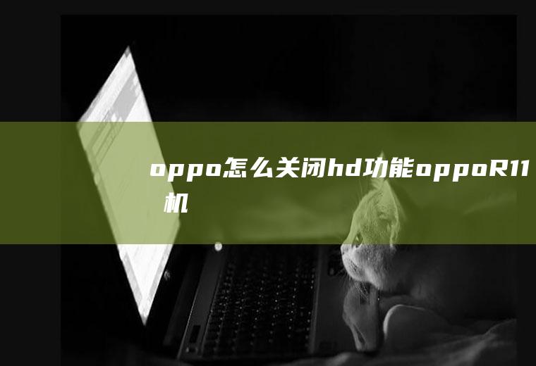 oppo怎么关闭hd功能(oppoR11手机关闭显示HD为例)