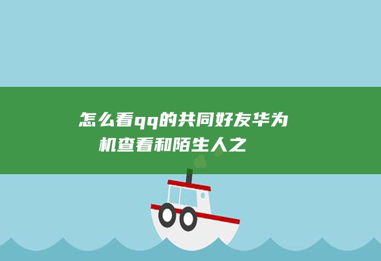 怎么看qq的共同好友(华为手机查看和陌生人之间的共同好友两方面的内容)