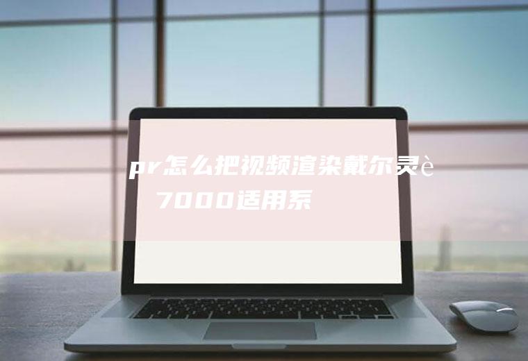 pr怎么把视频渲染(戴尔灵越7000,适用系统:Windows10,Premie)