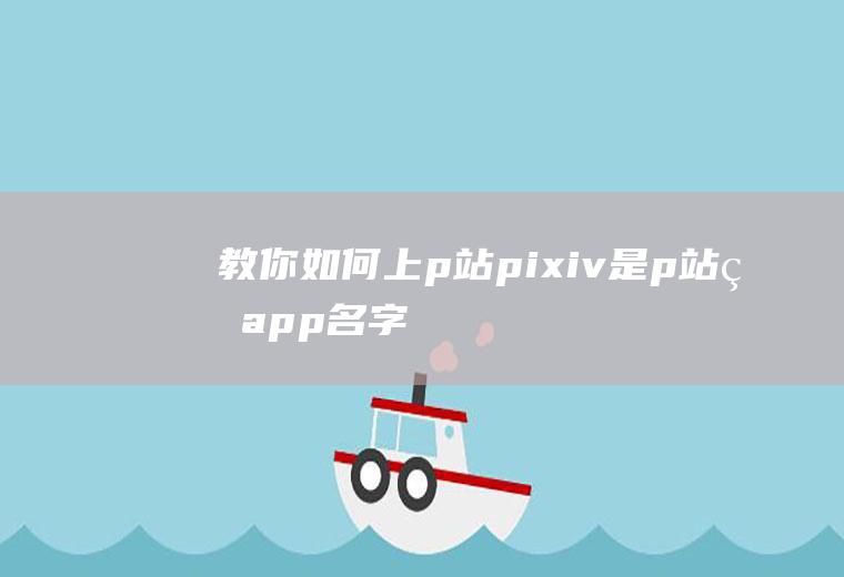 教你如何上p站(pixiv是p站的app名字)