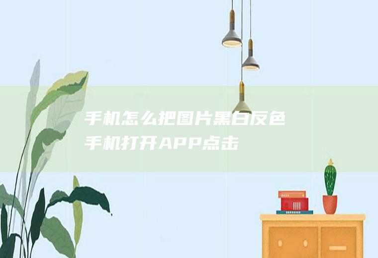 手机怎么把图片黑白反色(手机打开APP,点击图片,滑动并找到负片,可得到一张反色效果)