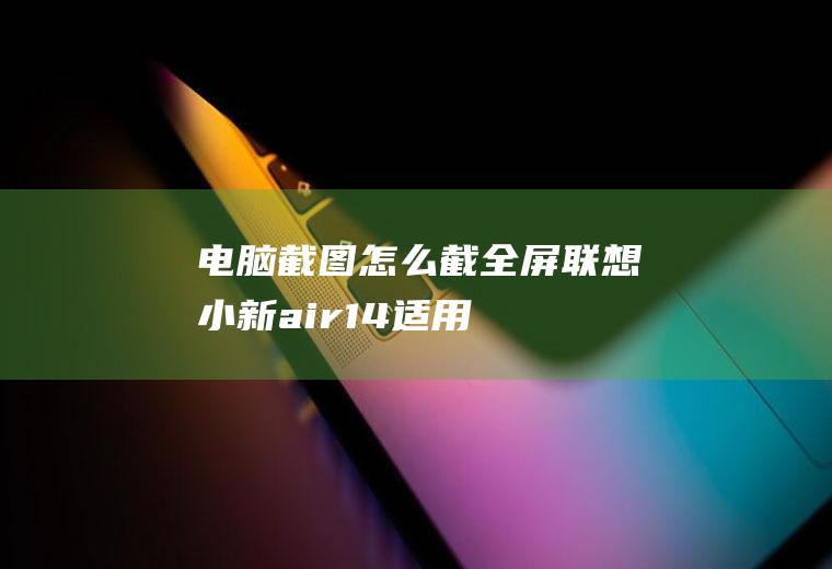 电脑截图怎么截全屏(联想小新air14,适用系统:Windows10)