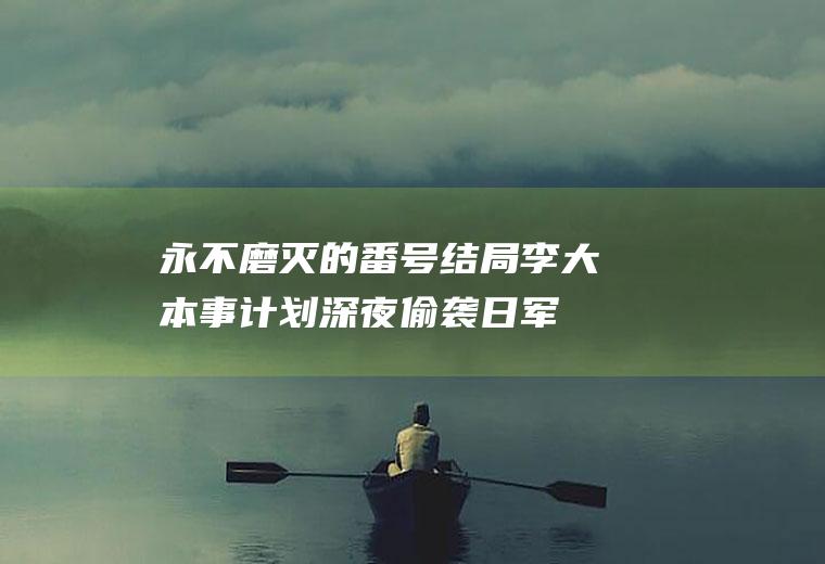 永不磨灭的番号结局(李大本事计划深夜偷袭日军指挥所)