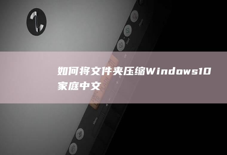 如何将文件夹压缩(Windows10家庭中文版)