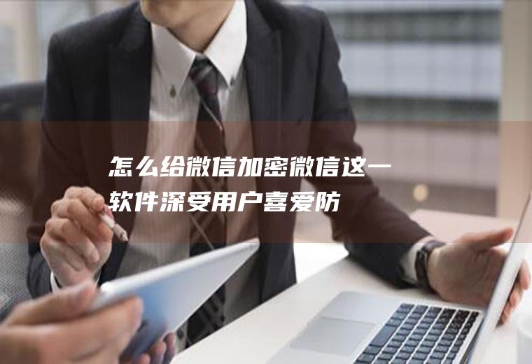 怎么给微信加密(微信这一软件深受用户喜爱,防止隐私泄露)