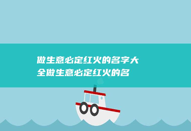 做生意必定红火的名字大全(做生意必定红火的名字有哪些)