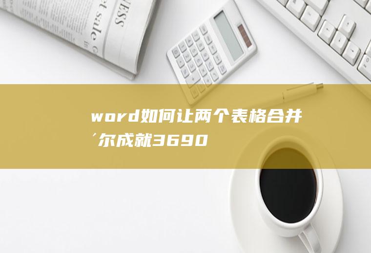 word如何让两个表格合并(戴尔成就3690,适用系统:Windows10)