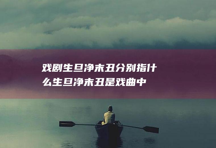 戏剧生旦净末丑分别指什么(生旦净末丑是戏曲中人物角色的行当分类)