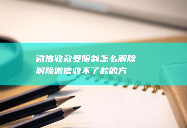 微信收款受限制怎么解除(解除微信收不了款的方法)