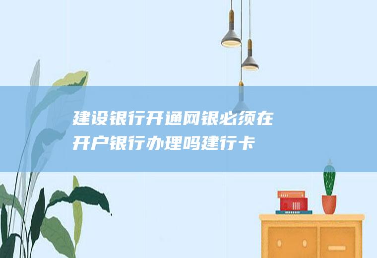 建设银行开通网银必须在开户银行办理吗(建行卡开通网银不是一定要到开户银行办理)