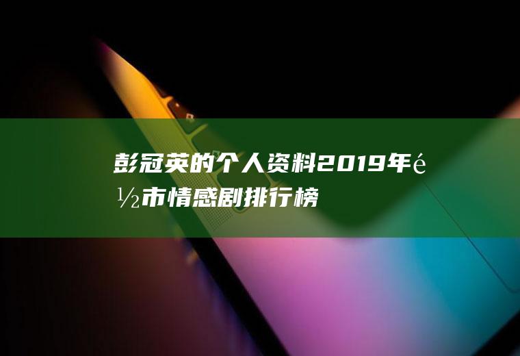 彭冠英的个人资料(2019年都市情感剧排行榜)