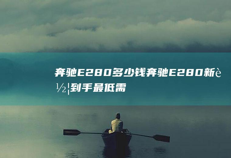 奔驰E280多少钱奔驰E280新车到手最低需要69.16万元