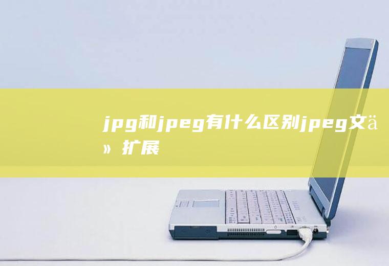 jpg和jpeg有什么区别(jpeg文件扩展名有什么区别)