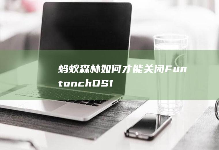 蚂蚁森林如何才能关闭(FuntonchOS10ViVOZ5X演示机)