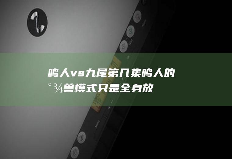 鸣人vs九尾第几集(鸣人的尾兽模式只是全身放金光那种、他打败九尾后)