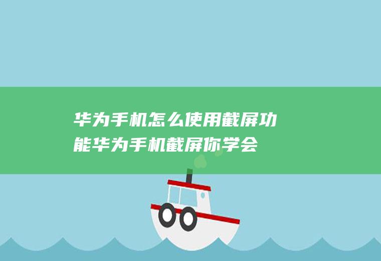 华为手机怎么使用截屏功能(华为手机截屏你学会了吗)