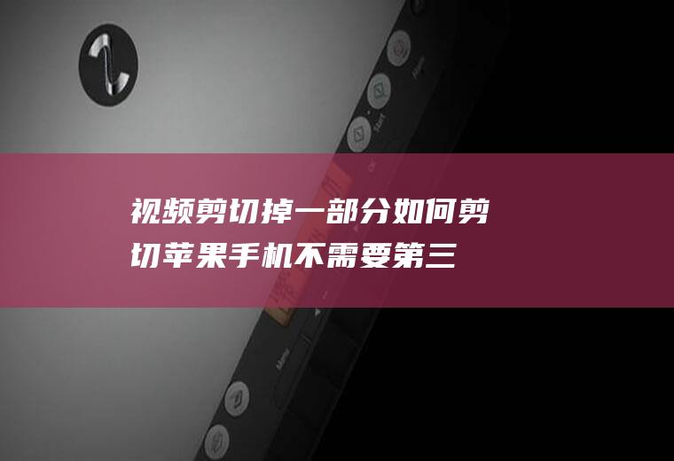 视频剪切掉一部分如何剪切(苹果手机不需要第三方软件就可以剪辑视频)