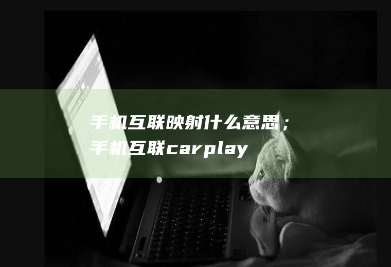 手机互联映射什么意思；手机互联carplay是什么